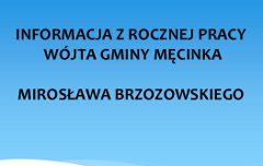 <p><a href="images/gmina/pracawojta/2016/info_pracawojta_2015podsumowanie.pdf"><img class="newsphoto" style="float: left;" src="images/news/2016/lipiec/minfo-rok-praca-wojta.jpg" alt="Absolutorium dla wójta jednogłośnie" /></a> <a href="images/gmina/pracawojta/2016/info_dzialan_wojta28_12_12_02_2016.pdf"><img class="newsphoto" style="float: left;" src="images/news/2016/lipiec/minfo_praca-wojta_2904-3006_mecinka.jpg" alt="Absolutorium dla wójta jednogłośnie" /></a>Praca wójta Mirosława Brzozowskiego za 2015 r. została pozytywnie oceniona nie tylko przez Regionalną Izbę Obrachunkową w Legnicy ale również przez radnych Gminy Męcinka, którzy podczas czwartkowej sesji jednogłośnie udzielili mu absolutorium. Wójt M. Brzozowski gruntownie przebudował budżet gminy przygotowany jeszcze przez władzę poprzedniej kadencji. Wprowadzono i zrealizowano wiele nowych inwestycji, o które mieszkańcy Gminy Męcinka zabiegali przez lata tj. m.in.: uruchomione pełnowymiarowe przedszkola przy szkołach w Męcince i Piotrowicach, reforma gminnej służby zdrowia wraz z otwarciem nowej siedziby ośrodka zdrowia w Męcince, nowa i dostosowana dla osób niepełnosprawnych siedziba GOPS w Męcince. Ważnym przedsięwzięciem jest również budowa chodników w Piotrowicach, Przybyłowicach i Słupie oraz dróg w Małuszowie, Piotrowicach, Męcince i Kondratowie.</p>
